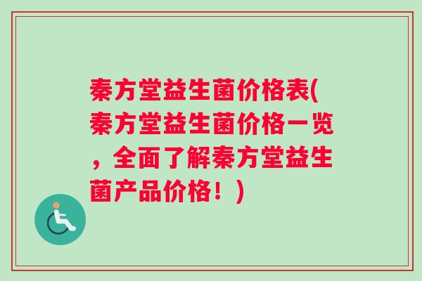秦方堂益生菌价格表(秦方堂益生菌价格一览，全面了解秦方堂益生菌产品价格！)