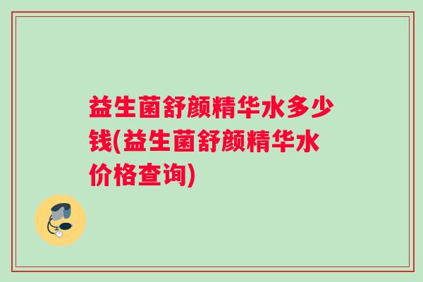益生菌舒颜精华水多少钱(益生菌舒颜精华水价格查询)