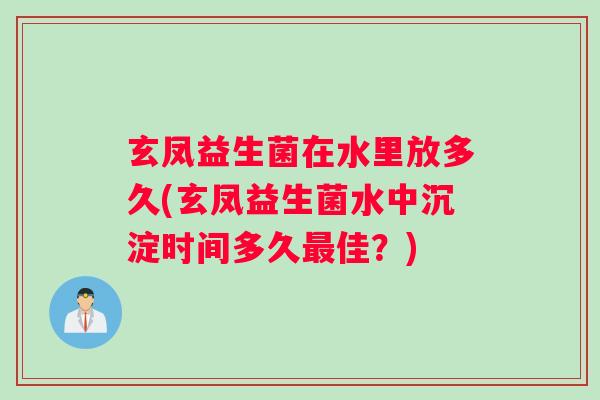 玄凤益生菌在水里放多久(玄凤益生菌水中沉淀时间多久佳?) 玄凤益生菌在水里放多久(玄凤益生菌水中沉淀时间多久佳?)