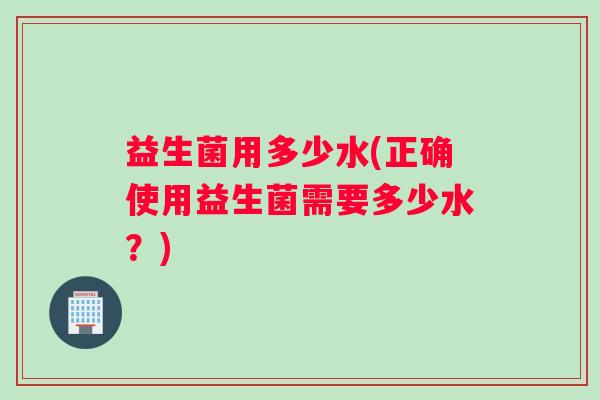 益生菌用多少水(正确使用益生菌需要多少水？)