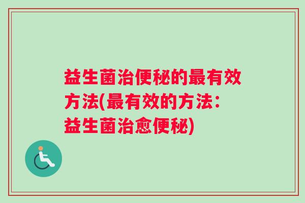益生菌治便秘的最有效方法(最有效的方法：益生菌治愈便秘)