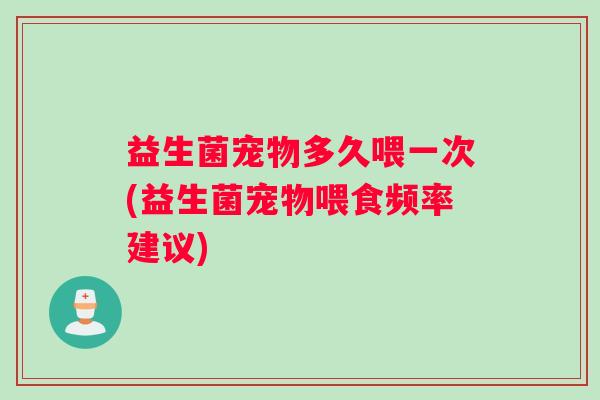 益生菌宠物多久喂一次(益生菌宠物喂食频率建议)