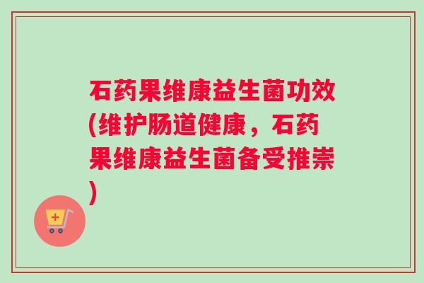 石药果维康益生菌功效(维护肠道健康，石药果维康益生菌备受推崇)