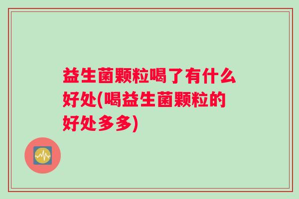 益生菌颗粒喝了有什么好处(喝益生菌颗粒的好处多多)
