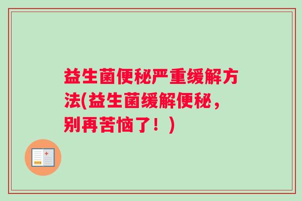 益生菌便秘严重缓解方法(益生菌缓解便秘，别再苦恼了！)