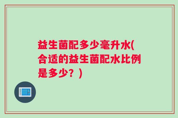 益生菌配多少毫升水(合适的益生菌配水比例是多少？)