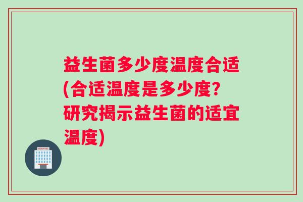 益生菌多少度温度合适(合适温度是多少度？研究揭示益生菌的适宜温度)