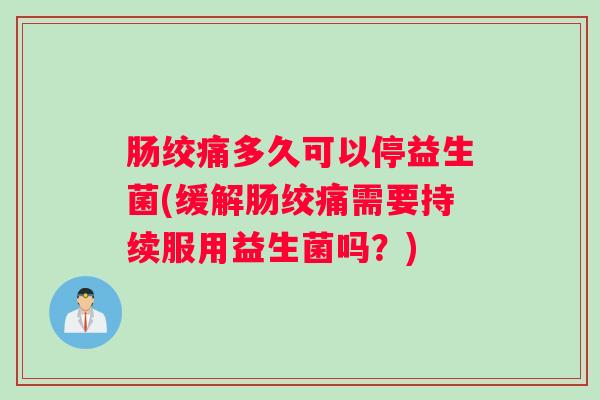 肠绞痛多久可以停益生菌(缓解肠绞痛需要持续服用益生菌吗？)