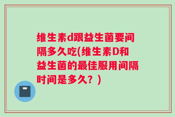 维生素d跟益生菌要间隔多久吃(维生素D和益生菌的最佳服用间隔时间是多久？)