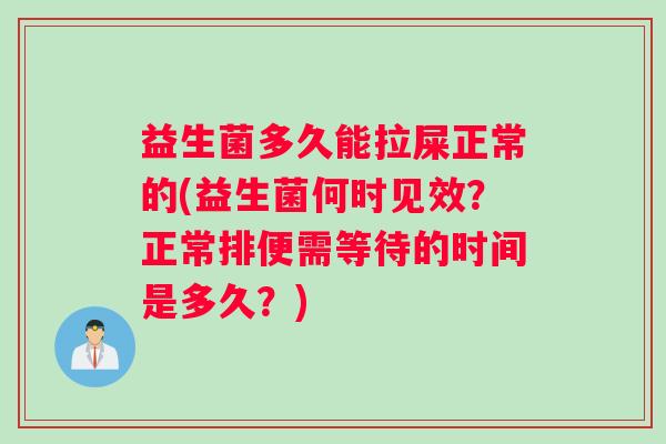 益生菌多久能拉屎正常的(益生菌何时见效？正常排便需等待的时间是多久？)