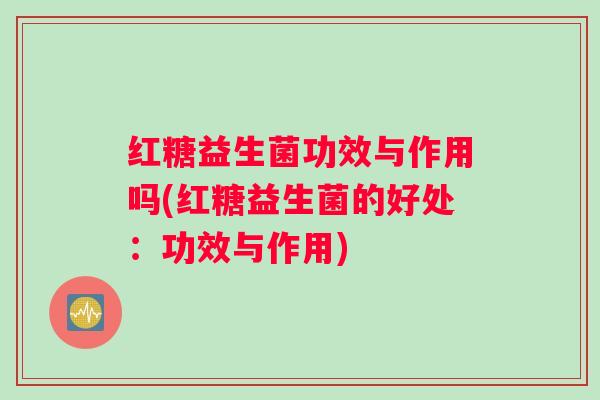 红糖益生菌功效与作用吗(红糖益生菌的好处：功效与作用)