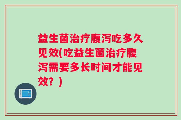 益生菌治疗腹泻吃多久见效(吃益生菌治疗腹泻需要多长时间才能见效？)