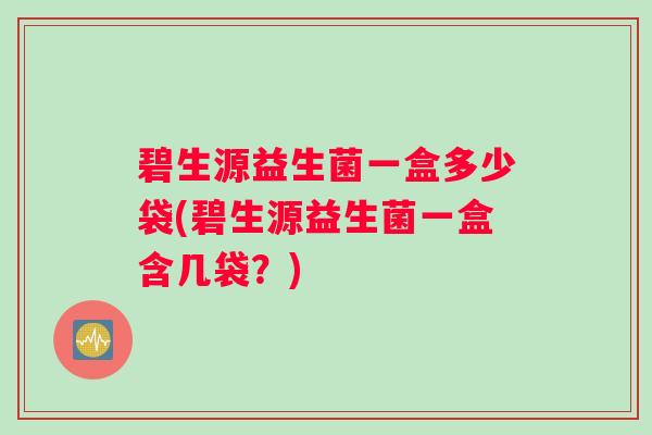 碧生源益生菌一盒多少袋(碧生源益生菌一盒含几袋？)