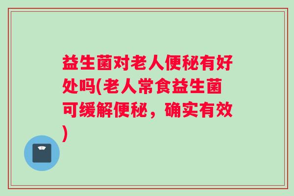 益生菌对老人有好处吗(老人常食益生菌可缓解,确实有效) 益生菌对老人有好处吗(老人常食益生菌可缓解,确实有效)