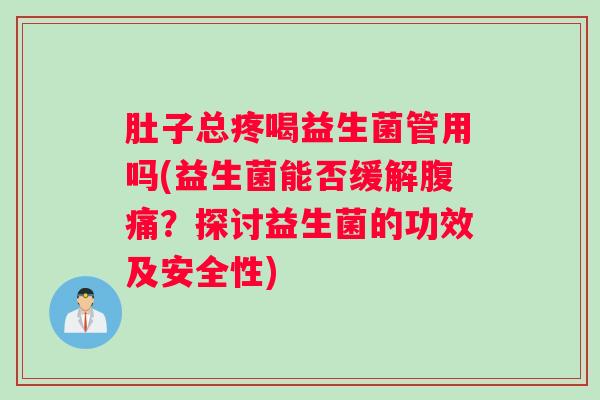 肚子总疼喝益生菌管用吗(益生菌能否缓解腹痛？探讨益生菌的功效及安全性)