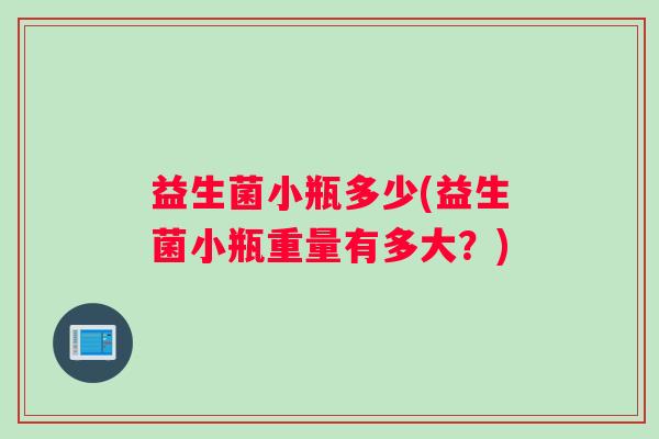 益生菌小瓶多少(益生菌小瓶重量有多大？)