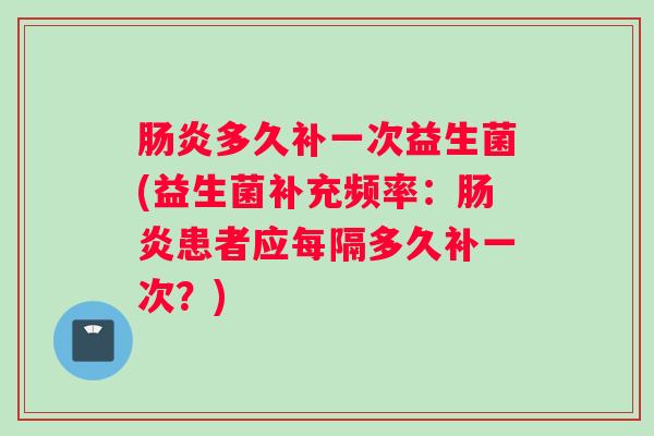 肠炎多久补一次益生菌(益生菌补充频率：肠炎患者应每隔多久补一次？)