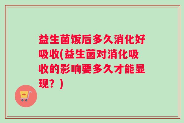 益生菌饭后多久消化好吸收(益生菌对消化吸收的影响要多久才能显现？)
