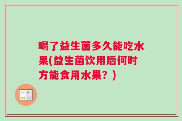喝了益生菌多久能吃水果(益生菌饮用后何时方能食用水果?) 喝了益生菌多久能吃水果(益生菌饮用后何时方能食用水果?)