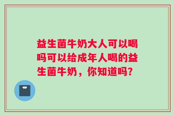 益生菌牛奶大人可以喝吗可以给成年人喝的益生菌牛奶，你知道吗？