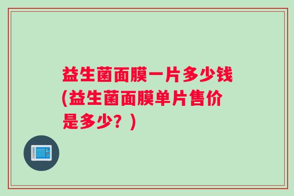 益生菌面膜一片多少钱(益生菌面膜单片售价是多少？)