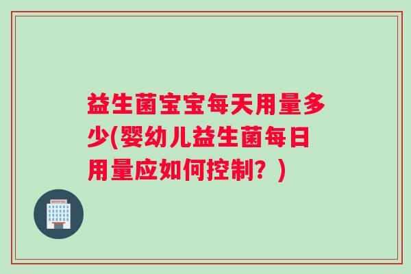 益生菌宝宝每天用量多少(婴幼儿益生菌每日用量应如何控制?) 益生菌宝宝每天用量多少(婴幼儿益生菌每日用量应如何控制?)