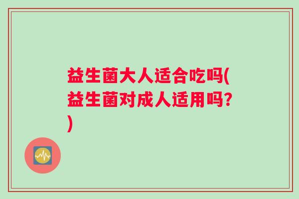 益生菌大人适合吃吗(益生菌对成人适用吗？)