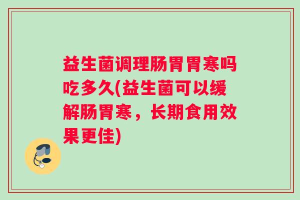 益生菌调理肠胃胃寒吗吃多久(益生菌可以缓解肠胃寒，长期食用效果更佳)