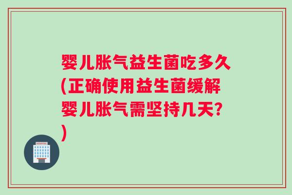 婴儿胀气益生菌吃多久(正确使用益生菌缓解婴儿胀气需坚持几天？)
