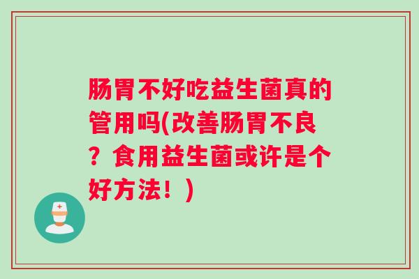肠胃不好吃益生菌真的管用吗(改善肠胃不良？食用益生菌或许是个好方法！)