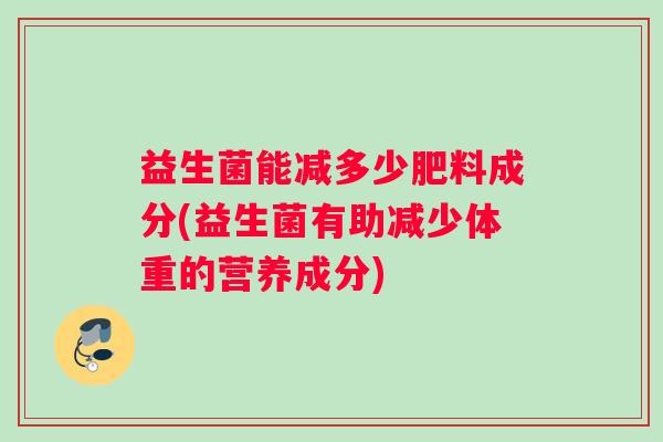 益生菌能减多少肥料成分(益生菌有助减少体重的营养成分)