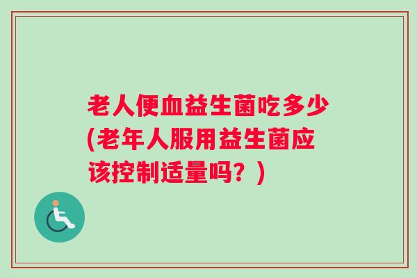 老人便益生菌吃多少(老年人服用益生菌应该控制适量吗?) 老人便益生菌吃多少(老年人服用益生菌应该控制适量吗?)