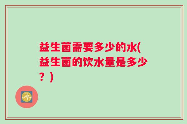 益生菌需要多少的水(益生菌的饮水量是多少？)