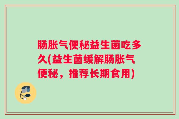 肠益生菌吃多久(益生菌缓解肠,推荐长期食用) 肠益生菌吃多久(益生菌缓解肠,推荐长期食用)