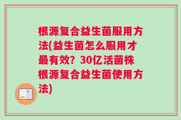 根源复合益生菌服用方法(益生菌怎么服用才最有效？30亿活菌株根源复合益生菌使用方法)