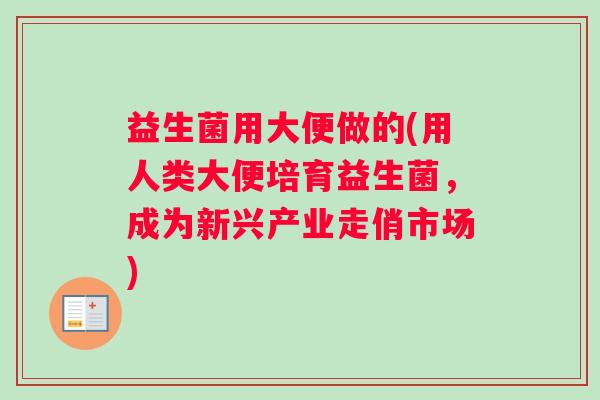 益生菌用大便做的(用人类大便培育益生菌，成为新兴产业走俏市场)