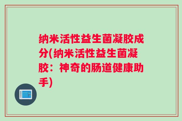 纳米活性益生菌凝胶成分(纳米活性益生菌凝胶：神奇的肠道健康助手)