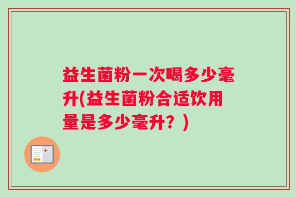 益生菌粉一次喝多少毫升(益生菌粉合适饮用量是多少毫升？)