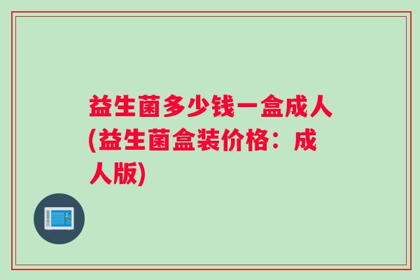 益生菌多少钱一盒成人(益生菌盒装价格：成人版)