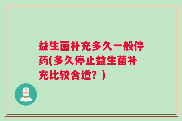 益生菌补充多久一般停药(多久停止益生菌补充比较合适？)