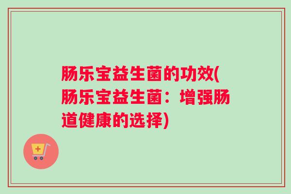 肠乐宝益生菌的功效(肠乐宝益生菌：增强肠道健康的选择)