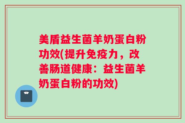 美盾益生菌羊奶蛋白粉功效(提升免疫力，改善肠道健康：益生菌羊奶蛋白粉的功效)