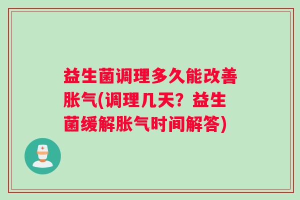 益生菌调理多久能改善胀气(调理几天？益生菌缓解胀气时间解答)