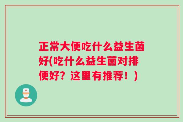 正常大便吃什么益生菌好(吃什么益生菌对排便好？这里有推荐！)