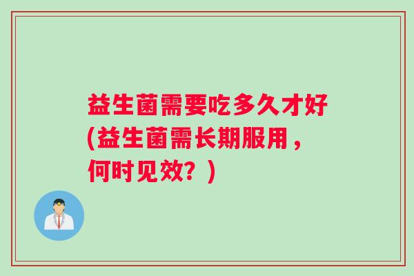 益生菌需要吃多久才好(益生菌需长期服用，何时见效？)