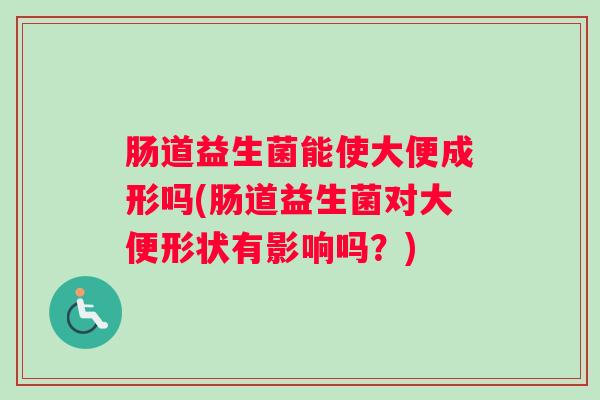 肠道益生菌能使大便成形吗(肠道益生菌对大便形状有影响吗?) 肠道益生菌能使大便成形吗(肠道益生菌对大便形状有影响吗?)