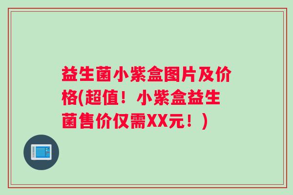 益生菌小紫盒图片及价格(超值！小紫盒益生菌售价仅需XX元！)