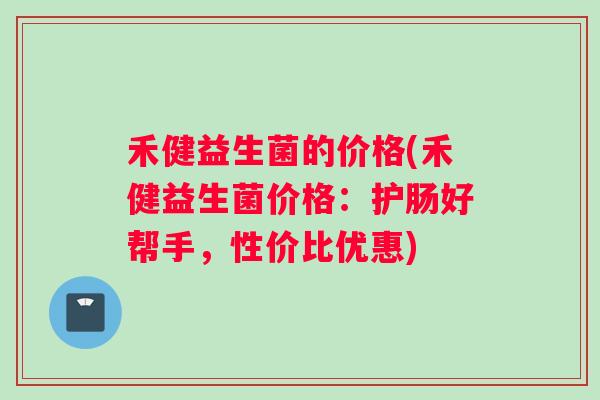 禾健益生菌的价格(禾健益生菌价格：护肠好帮手，性价比优惠)