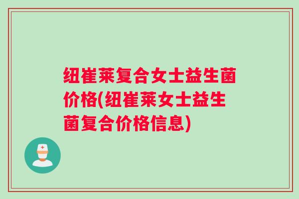 纽崔莱复合女士益生菌价格(纽崔莱女士益生菌复合价格信息)