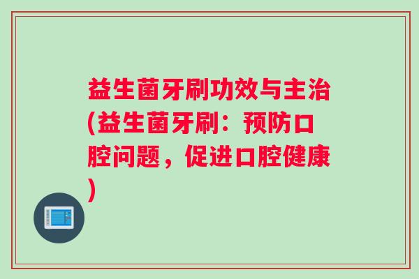 益生菌牙刷功效与主治(益生菌牙刷：预防口腔问题，促进口腔健康)